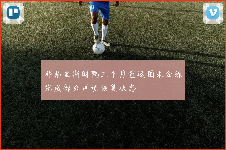 邓弗里斯时隔三个月重返国米合练完成部分训练恢复状态