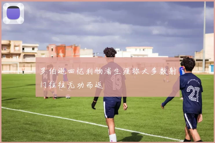 罗伯逊回忆利物浦生涯称大多数射门往往无功而返
