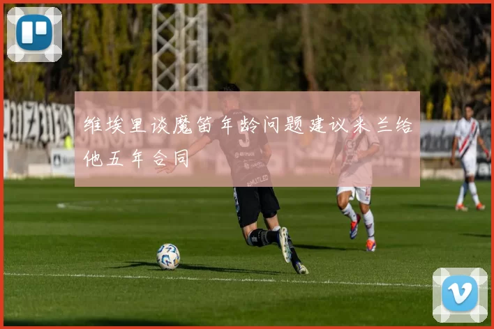 维埃里谈魔笛年龄问题建议米兰给他五年合同