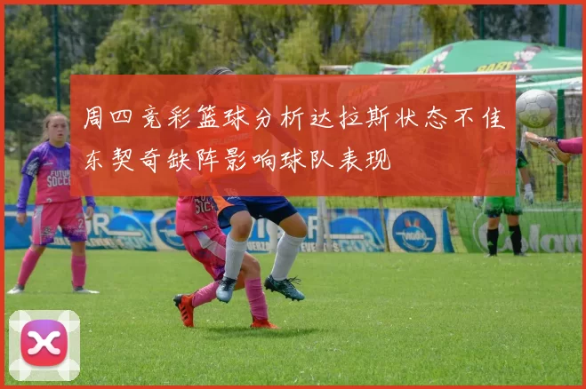 周四竞彩篮球分析达拉斯状态不佳东契奇缺阵影响球队表现