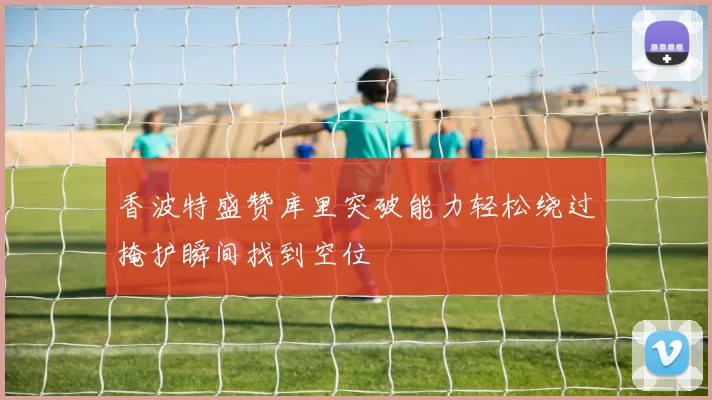 香波特盛赞库里突破能力轻松绕过掩护瞬间找到空位
