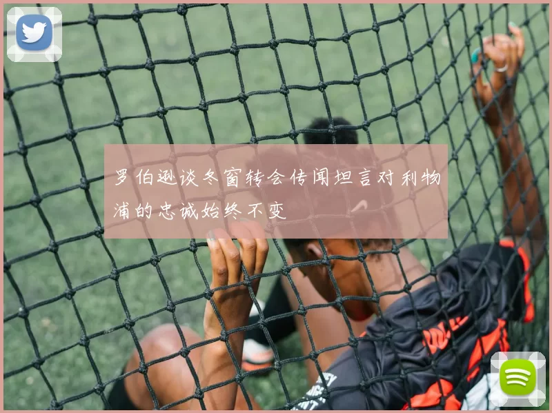 罗伯逊谈冬窗转会传闻坦言对利物浦的忠诚始终不变