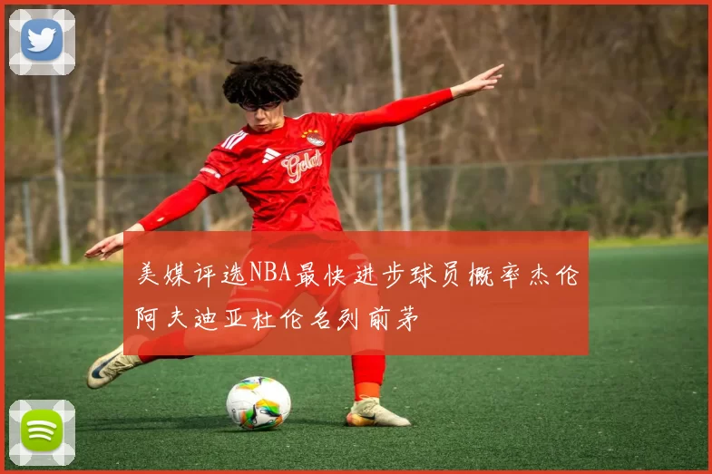 美媒评选NBA最快进步球员概率杰伦阿夫迪亚杜伦名列前茅