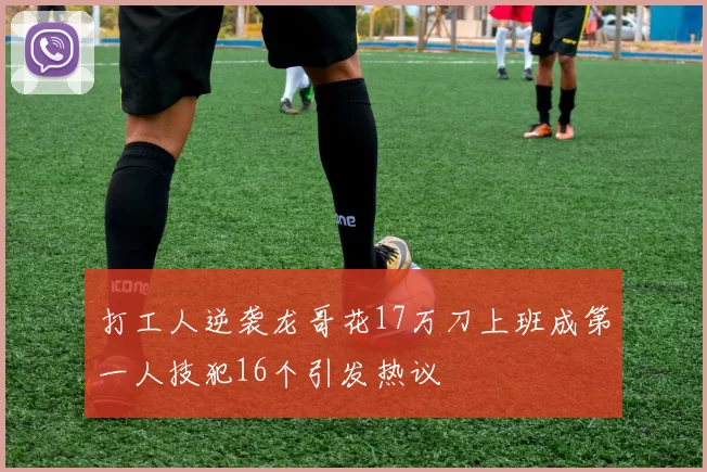 打工人逆袭龙哥花17万刀上班成第一人技犯16个引发热议