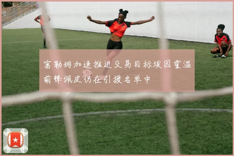 富勒姆加速推进交易目标埃因霍温前锋佩皮仍在引援名单中
