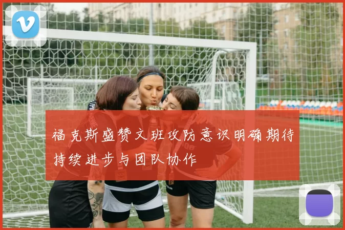 福克斯盛赞文班攻防意识明确期待持续进步与团队协作