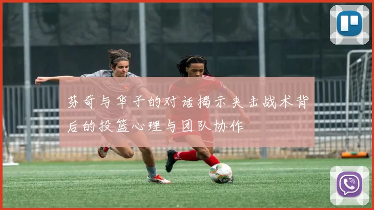 芬奇与华子的对话揭示夹击战术背后的投篮心理与团队协作