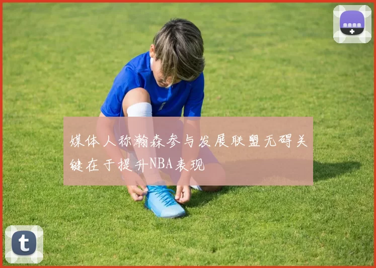 媒体人称瀚森参与发展联盟无碍关键在于提升NBA表现