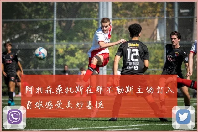 阿利森桑托斯在那不勒斯主场打入首球感受美妙喜悦