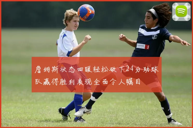 詹姆斯状态回暖轻松砍下24分助球队赢得胜利表现全面令人瞩目