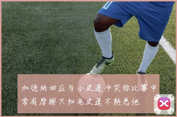 加德纳回应与小皮蓬冲突称比赛中常有摩擦只知老皮蓬不熟悉他