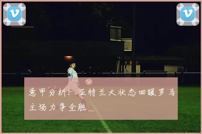 意甲分析：亚特兰大状态回暖罗马主场力争全胜