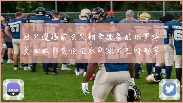 近年遭遇前交叉韧带撕裂的明星球员回顾郭艾伦崔永熙欧文巴特勒等人
